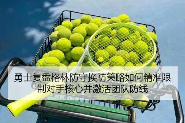勇士复盘格林防守换防策略如何精准限制对手核心并激活团队防线（kaiyun）