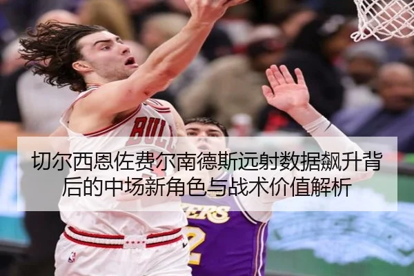 切尔西恩佐费尔南德斯远射数据飙升背后的中场新角色与战术价值解析（kaiyun）