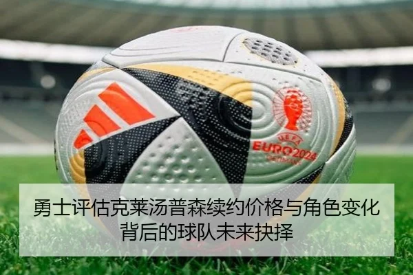 勇士评估克莱汤普森续约价格与角色变化背后的球队未来抉择 - kaiyun