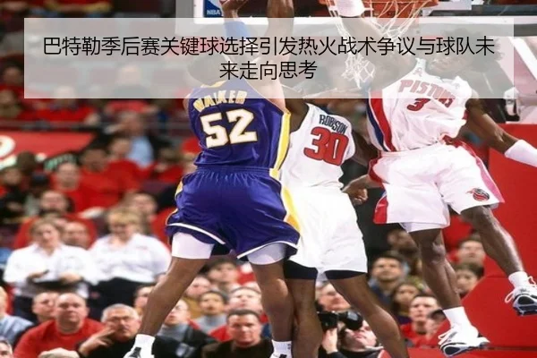 巴特勒季后赛关键球选择引发热火战术争议与球队未来走向思考 - kaiyun