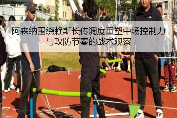 阿森纳围绕赖斯长传调度重塑中场控制力与攻防节奏的战术观察 - kaiyun