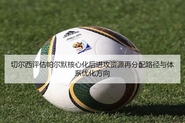 切尔西评估帕尔默核心化后进攻资源再分配路径与体系优化方向 - kaiyun
