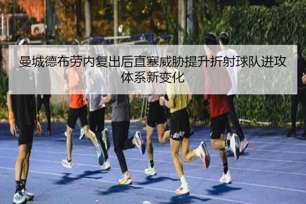 曼城德布劳内复出后直塞威胁提升折射球队进攻体系新变化
