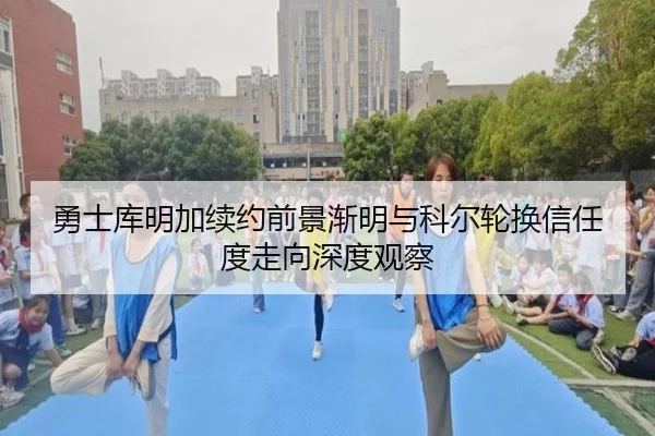 勇士库明加续约前景渐明与科尔轮换信任度走向深度观察 - kaiyun