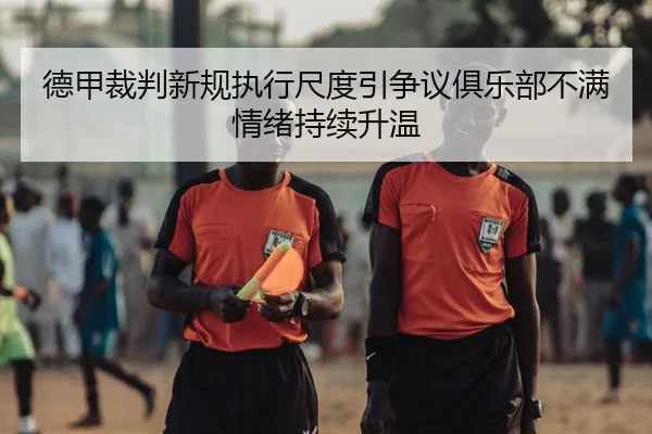 德甲裁判新规执行尺度引争议俱乐部不满情绪持续升温 - kaiyun