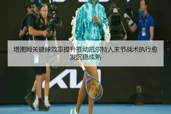 塔图姆关键球效率提升推动凯尔特人末节战术执行愈发沉稳成熟 - kaiyun